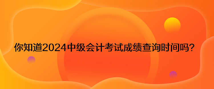 你知道2024中級(jí)會(huì)計(jì)考試成績(jī)查詢時(shí)間嗎？