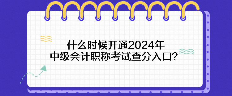 什么時候開通2024年中級會計職稱考試查分入口？