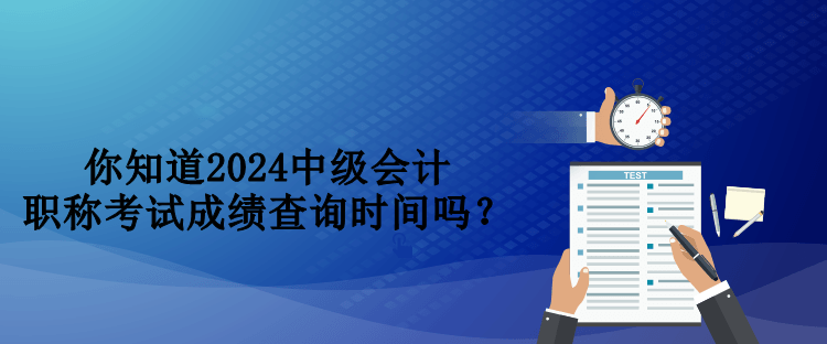 你知道2024中級(jí)會(huì)計(jì)職稱(chēng)考試成績(jī)查詢(xún)時(shí)間嗎？