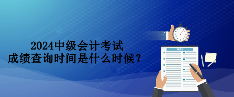 2024中級會(huì)計(jì)考試成績查詢時(shí)間是什么時(shí)候？