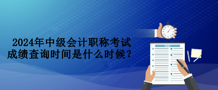 2024年中級會計職稱考試成績查詢時間是什么時候？