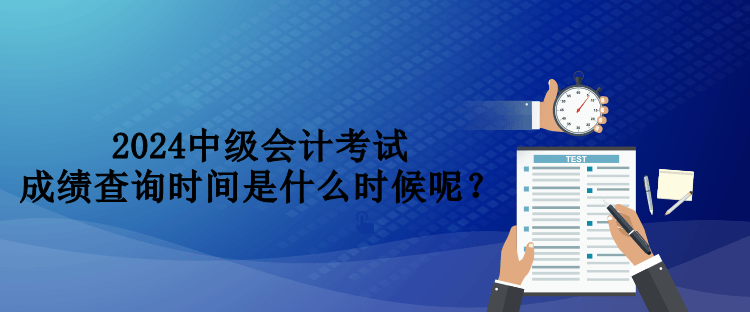 2024中級(jí)會(huì)計(jì)考試成績(jī)查詢時(shí)間是什么時(shí)候呢？