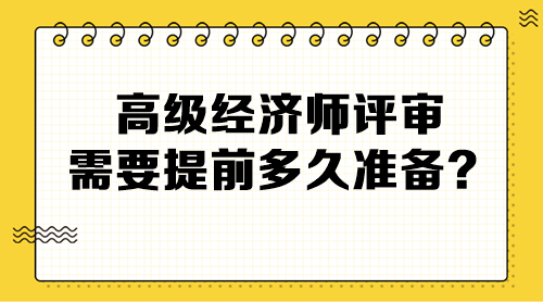 高級(jí)經(jīng)濟(jì)師評(píng)審需要提前多久準(zhǔn)備？