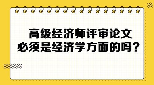 高級經(jīng)濟(jì)師評審論文必須是經(jīng)濟(jì)學(xué)方面的嗎？