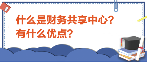 什么是財務(wù)共享中心？有什么優(yōu)點？