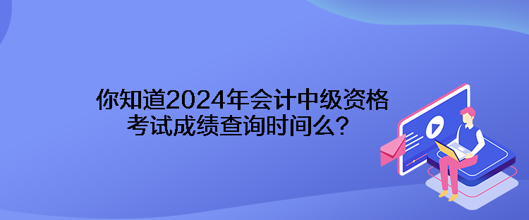 你知道2024年會(huì)計(jì)中級(jí)資格考試成績(jī)查詢(xún)時(shí)間么？