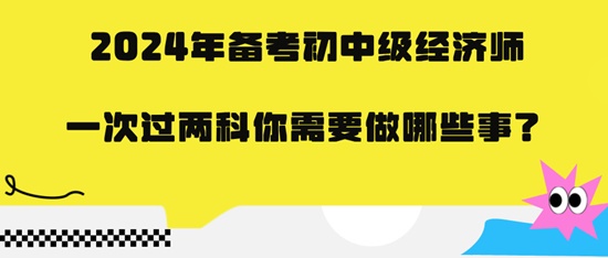 2024年備考初中級經(jīng)濟師一次過兩科你需要做哪些事？