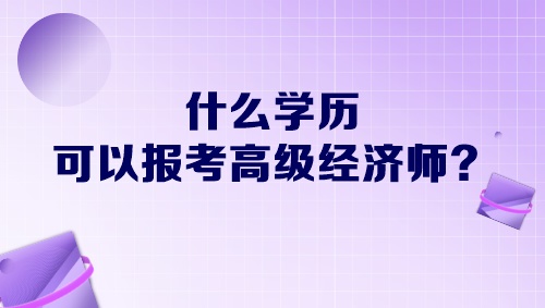 什么學歷可以報考高級經(jīng)濟師？