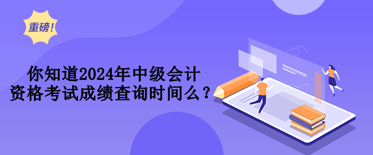 你知道2024年中級會(huì)計(jì)資格考試成績查詢時(shí)間么？