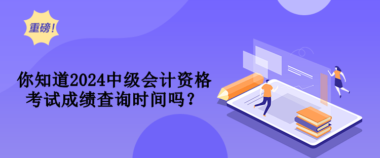 你知道2024中級(jí)會(huì)計(jì)資格考試成績查詢時(shí)間嗎？