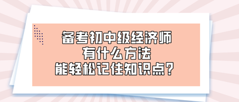 備考初中級經(jīng)濟(jì)師時 有什么方法能輕松記住知識點(diǎn)？