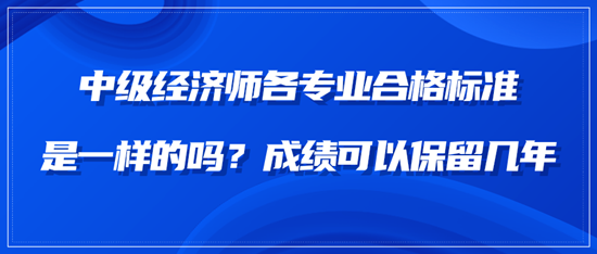 中級經(jīng)濟師各專業(yè)合格標準是一樣的嗎？成績可以保留幾年