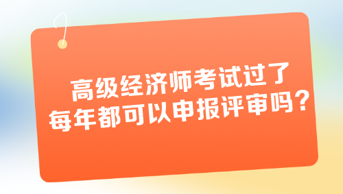 高級(jí)經(jīng)濟(jì)師考試過(guò)了每年都可以申報(bào)評(píng)審嗎？