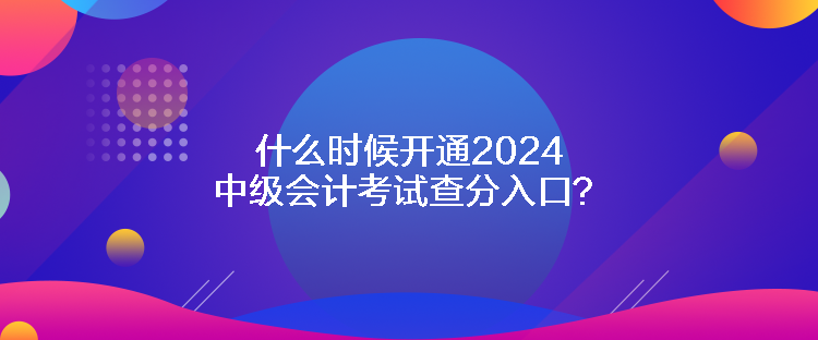 什么時(shí)候開通2024中級會計(jì)考試查分入口？