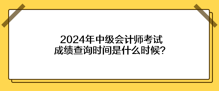 2024年中級會(huì)計(jì)師考試成績查詢時(shí)間是什么時(shí)候？