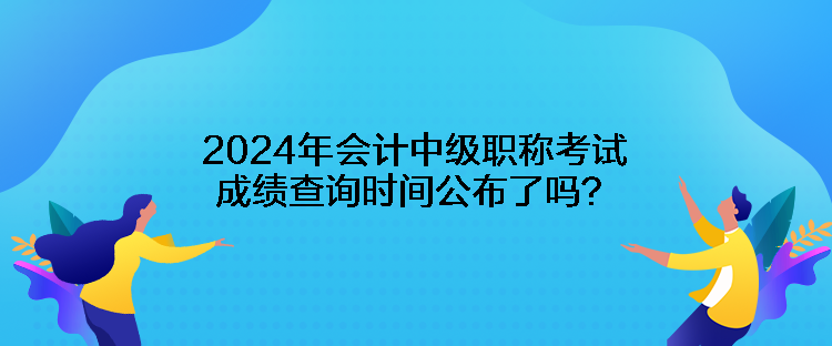 2024年會(huì)計(jì)中級(jí)職稱考試成績(jī)查詢時(shí)間公布了嗎？