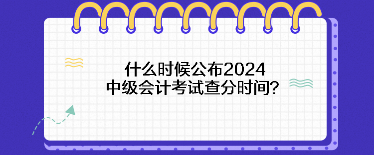 什么時(shí)候公布2024中級(jí)會(huì)計(jì)考試查分時(shí)間？