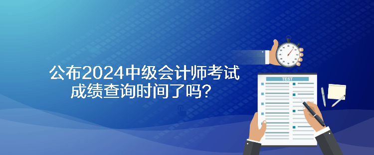 公布2024中級會計師考試成績查詢時間了嗎？