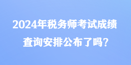 2024年稅務師考試成績查詢安排公布了嗎？