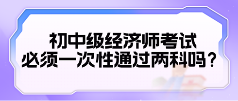 2024初中級(jí)經(jīng)濟(jì)師考試必須一次性通過兩科嗎？