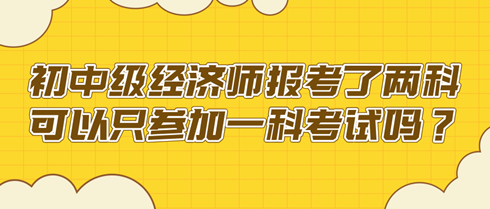 初中級經(jīng)濟(jì)師報考了兩科 可以只參加一科考試嗎？