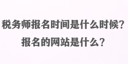 稅務(wù)師報名時間是什么時候？報名的網(wǎng)站是什么？