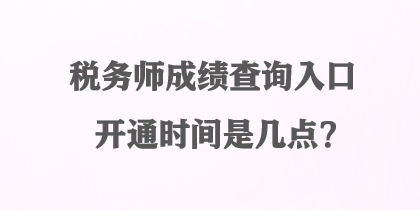 稅務(wù)師成績(jī)查詢?nèi)肟陂_通時(shí)間是幾點(diǎn)？