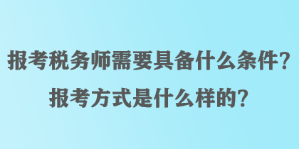 報(bào)考稅務(wù)師需要具備什么條件？報(bào)考方式是什么樣的？