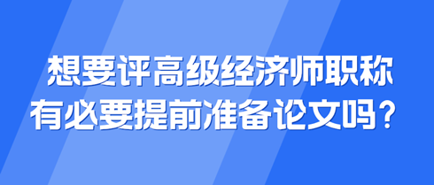 想要評(píng)高級(jí)經(jīng)濟(jì)師職稱 有必要提前準(zhǔn)備論文嗎？