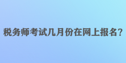 稅務(wù)師考試幾月份在網(wǎng)上報(bào)名？