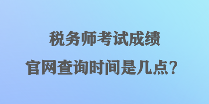 稅務(wù)師考試成績(jī)官網(wǎng)查詢時(shí)間是幾點(diǎn)？