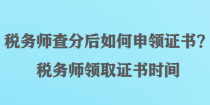 稅務(wù)師查分后如何申領(lǐng)證書？稅務(wù)師領(lǐng)取證書時間