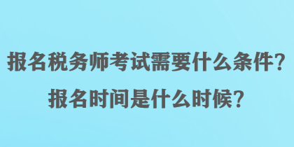 報名稅務師考試需要什么條件？報名時間是什么時候？