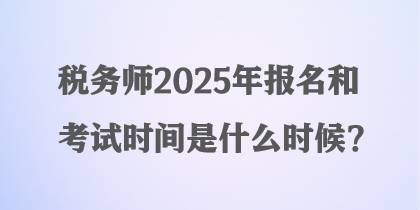 稅務(wù)師2025年報(bào)名和考試時(shí)間是什么時(shí)候？