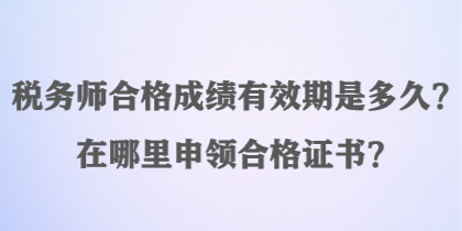 稅務(wù)師合格成績有效期是多久？在哪里申領(lǐng)合格證書？