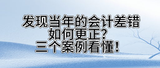 發(fā)現(xiàn)當(dāng)年的會計(jì)差錯如何更正？三個案看懂！