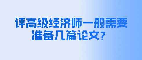 評(píng)高級(jí)經(jīng)濟(jì)師一般需要準(zhǔn)備幾篇論文？