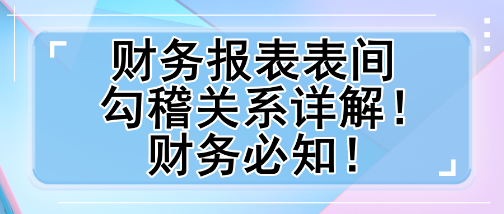 財務報表表間勾稽關系詳解！財務必知！