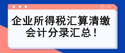 純干貨！企業(yè)所得稅匯算清繳會(huì)計(jì)分錄匯總！