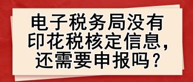 電子稅務(wù)局沒(méi)有印花稅核定信息，還需要申報(bào)嗎？