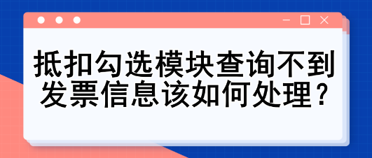 抵扣勾選模塊查詢(xún)不到發(fā)票信息該如何處理？