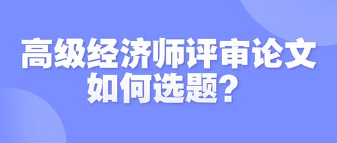 高級經濟師評審論文如何選題？選題時需遵循哪些原則？