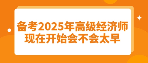 備考2025年高級經(jīng)濟師：現(xiàn)在開始會不會太早？