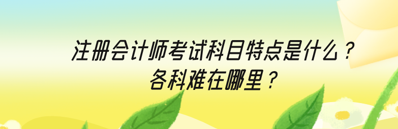 注冊會計師考試科目特點是什么？各科難在哪里？