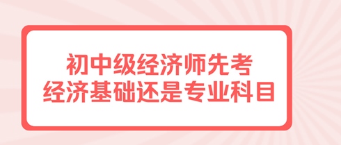 初中級經(jīng)濟師先考經(jīng)濟基礎還是專業(yè)科目？有規(guī)定嗎？