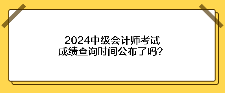 2024中級(jí)會(huì)計(jì)師考試成績(jī)查詢時(shí)間公布了嗎？