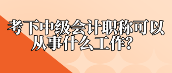 考下中級會計職稱可以從事什么工作？