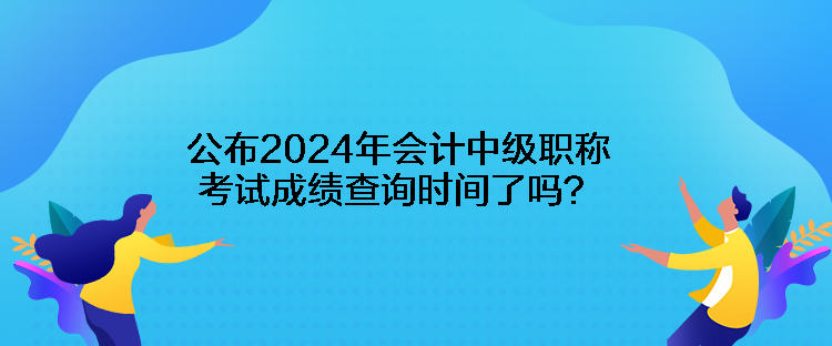 公布2024年會計中級職稱考試成績查詢時間了嗎？