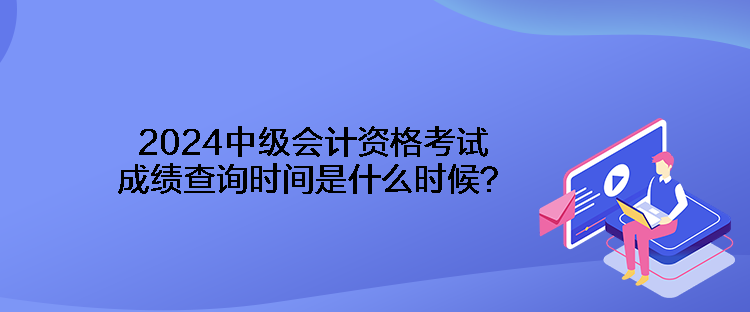 2024中級(jí)會(huì)計(jì)資格考試成績(jī)查詢時(shí)間是什么時(shí)候？