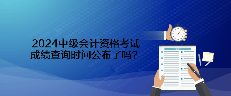 2024中級(jí)會(huì)計(jì)資格考試成績(jī)查詢時(shí)間公布了嗎？